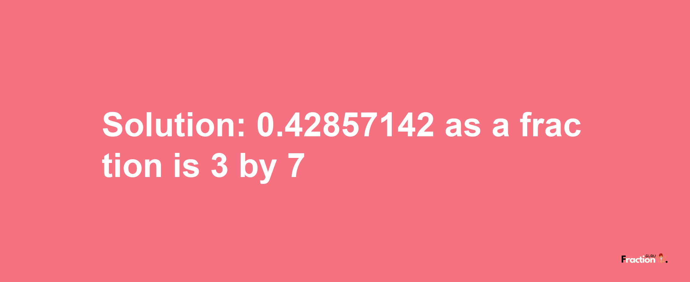 Solution:0.42857142 as a fraction is 3/7