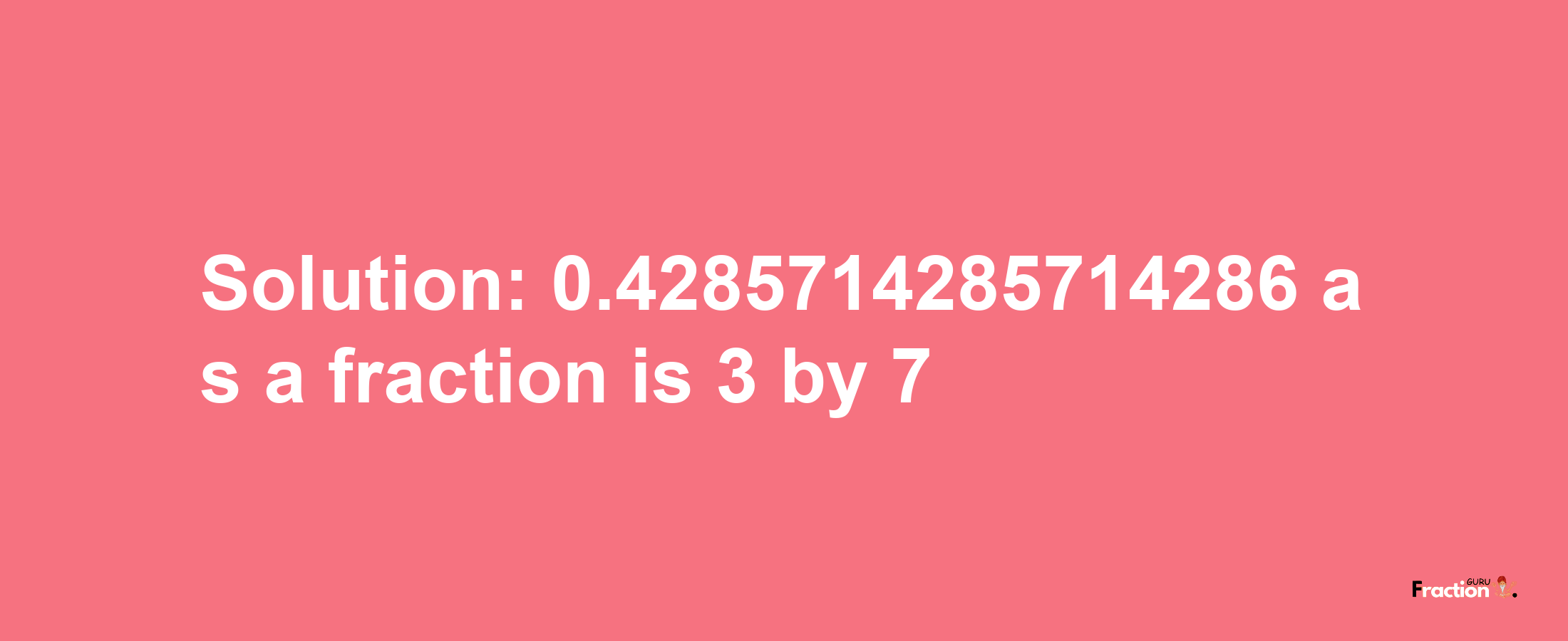 Solution:0.4285714285714286 as a fraction is 3/7