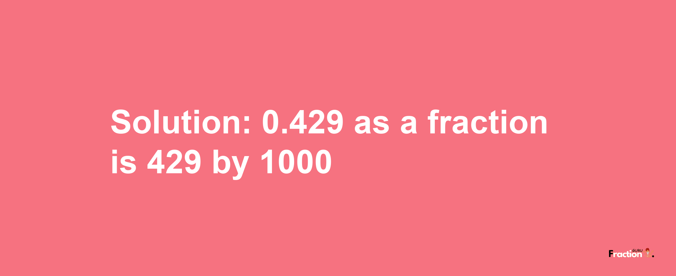 Solution:0.429 as a fraction is 429/1000