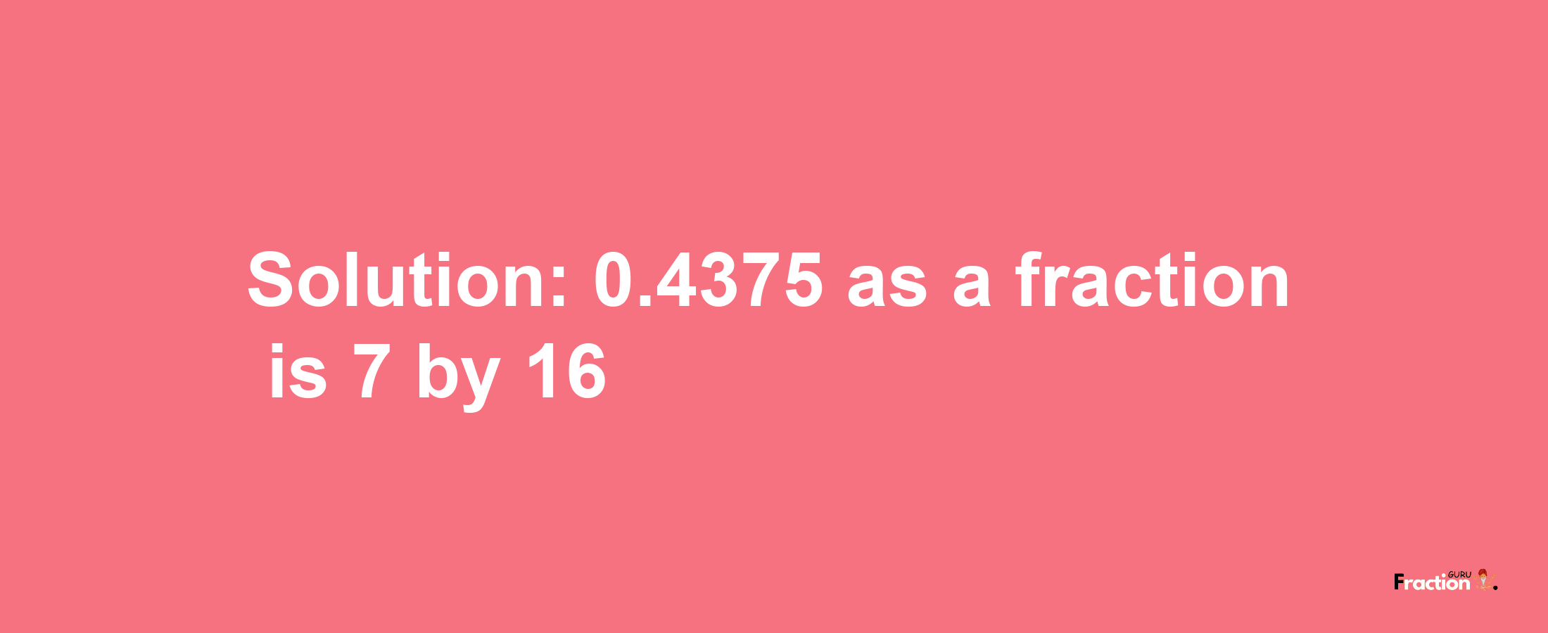 Solution:0.4375 as a fraction is 7/16