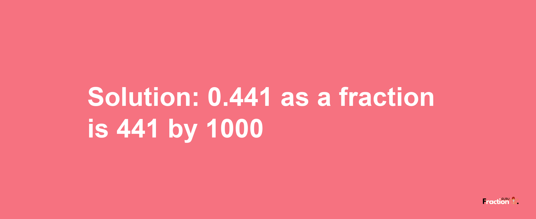 Solution:0.441 as a fraction is 441/1000