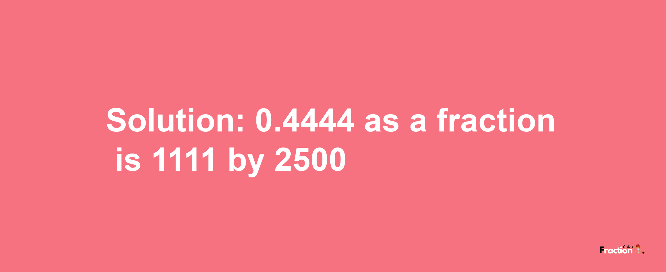 Solution:0.4444 as a fraction is 1111/2500