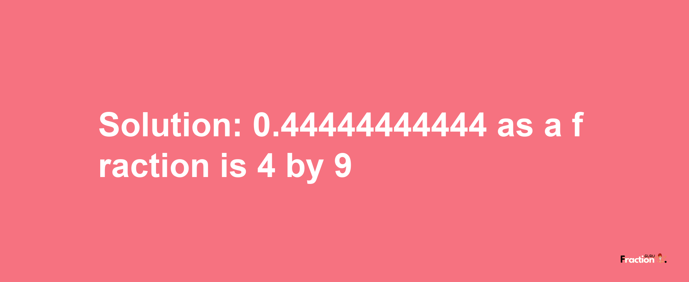 Solution:0.44444444444 as a fraction is 4/9