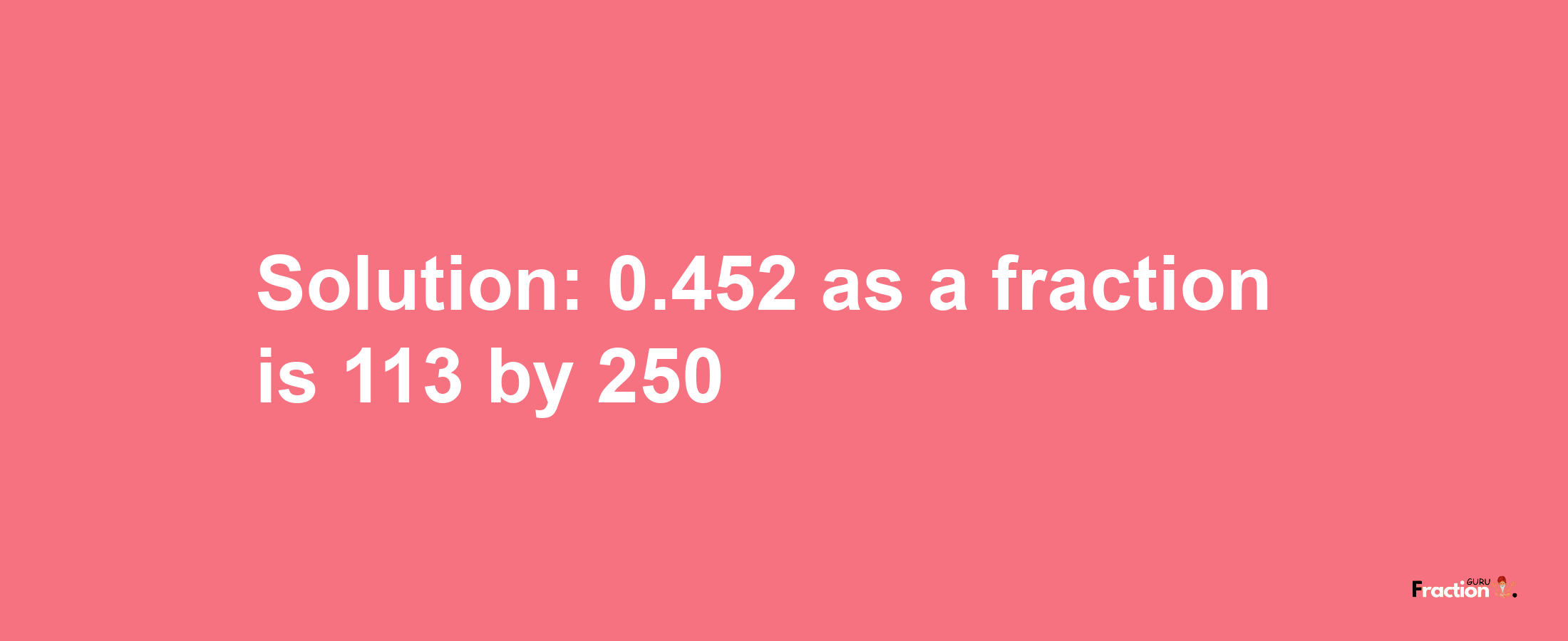 Solution:0.452 as a fraction is 113/250