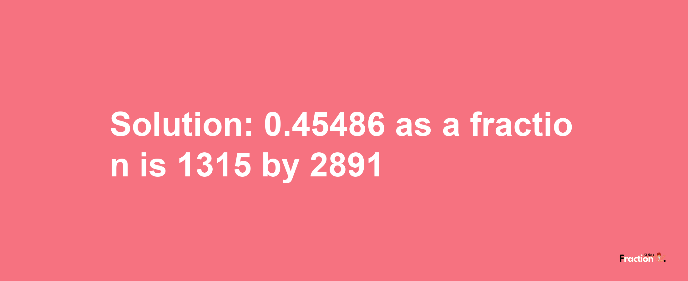 Solution:0.45486 as a fraction is 1315/2891