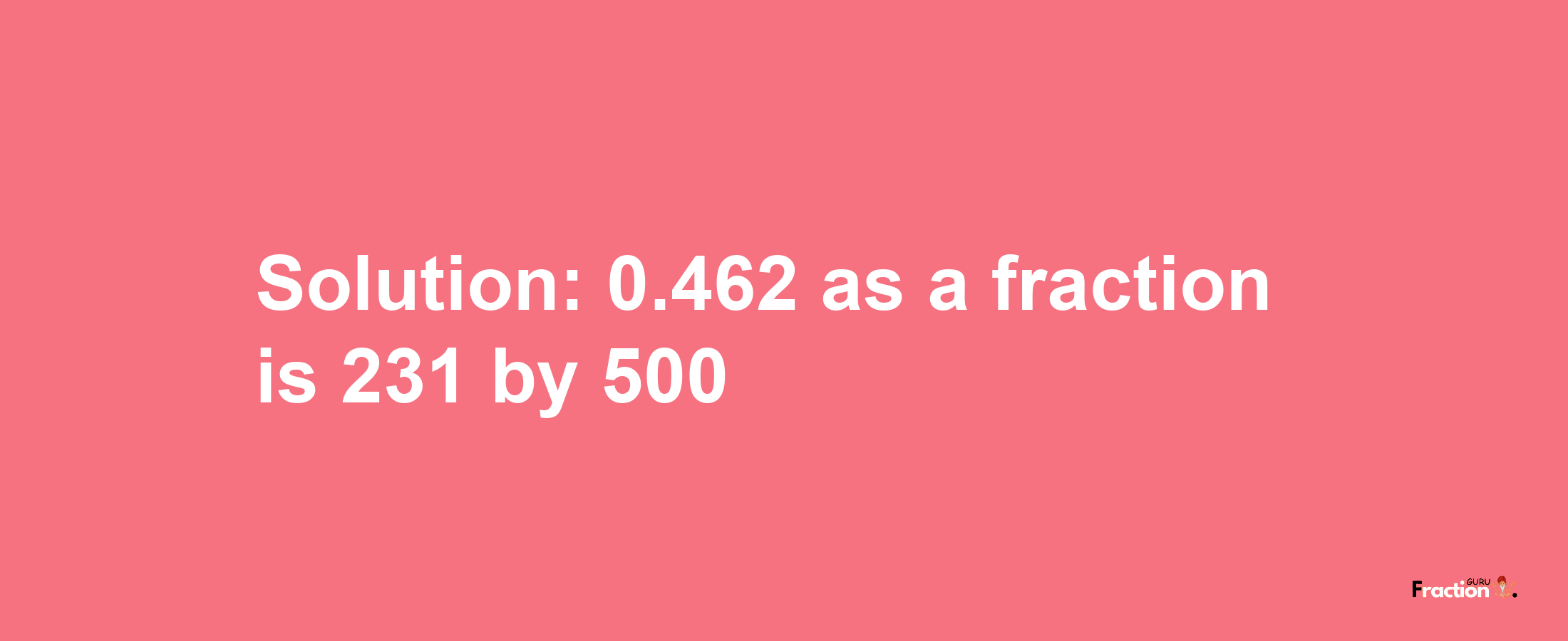 Solution:0.462 as a fraction is 231/500