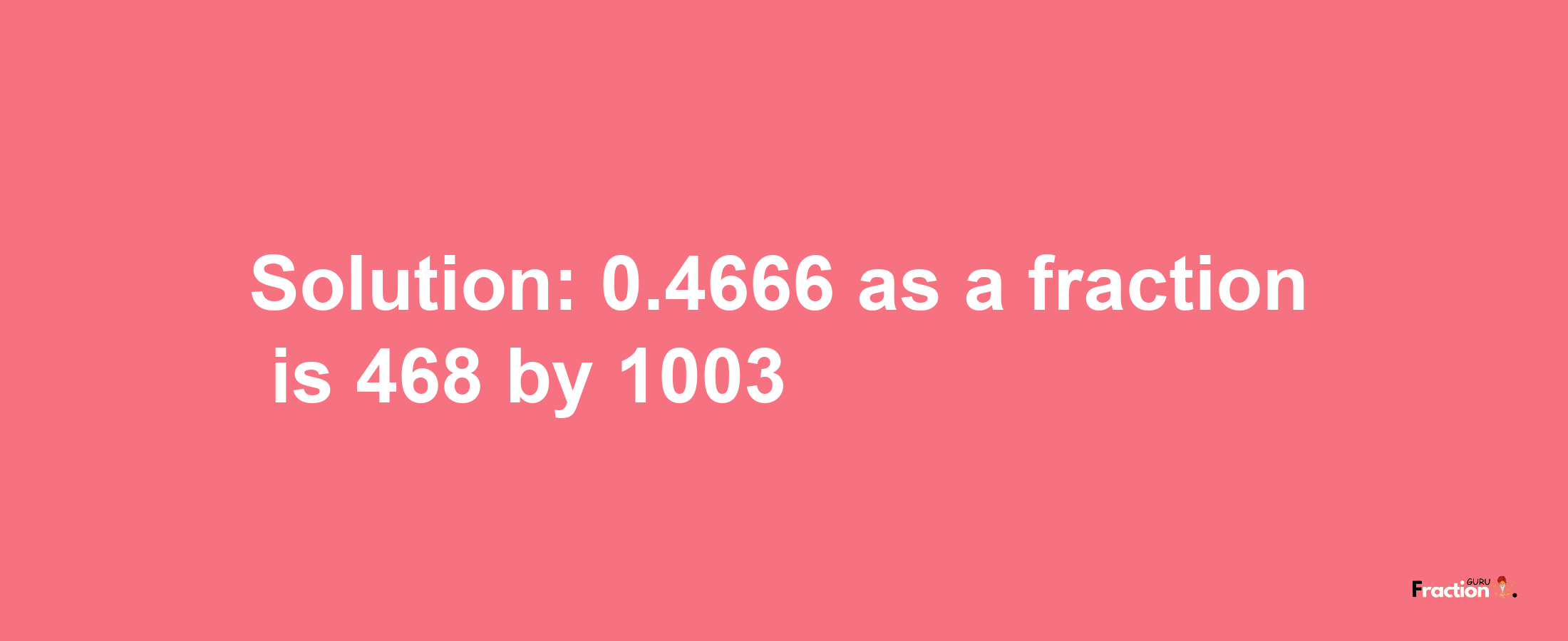 Solution:0.4666 as a fraction is 468/1003