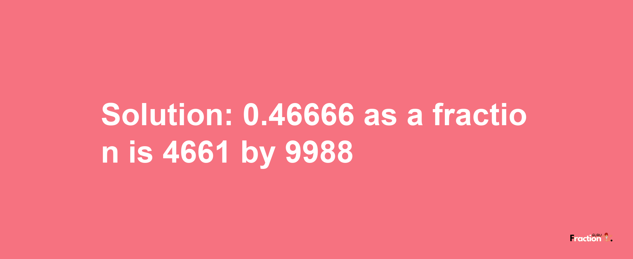 Solution:0.46666 as a fraction is 4661/9988