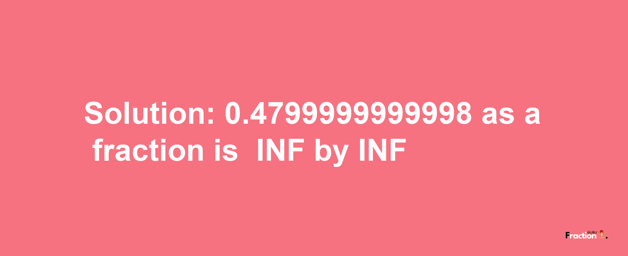 Solution:-0.4799999999998 as a fraction is -INF/INF