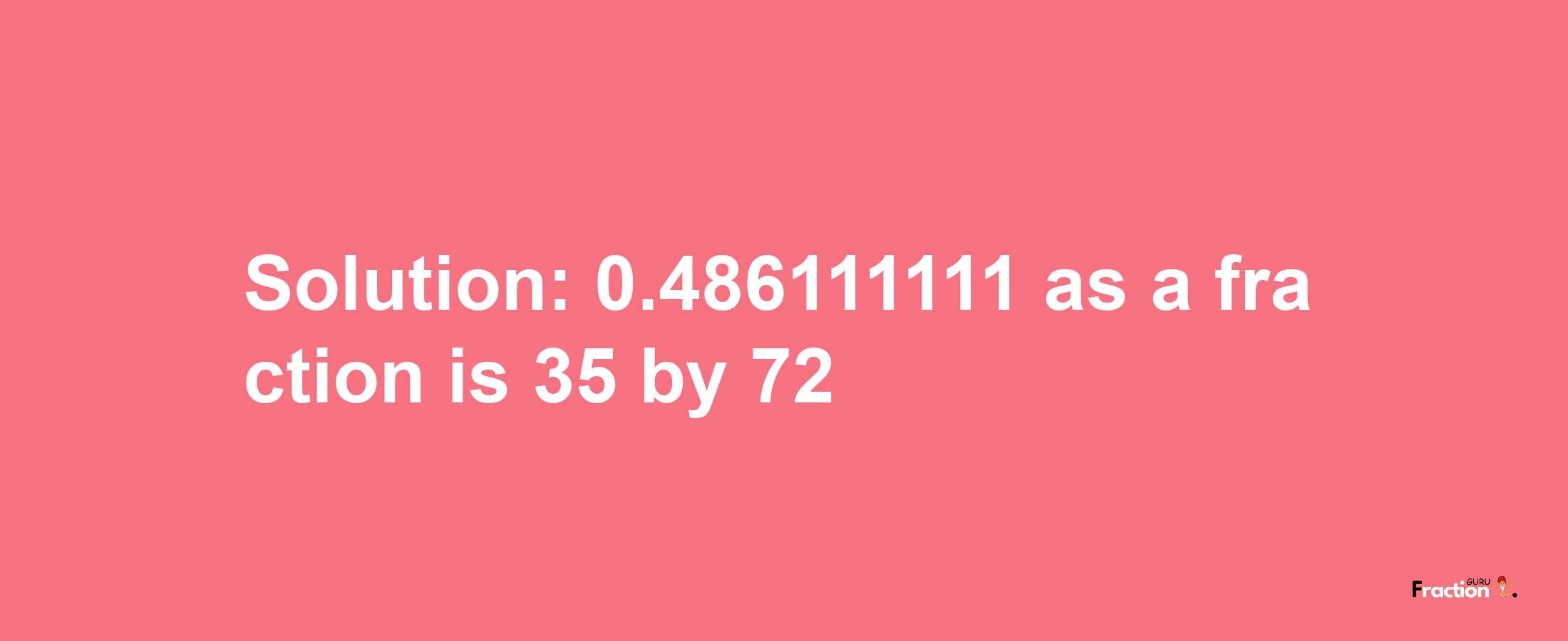 Solution:0.486111111 as a fraction is 35/72