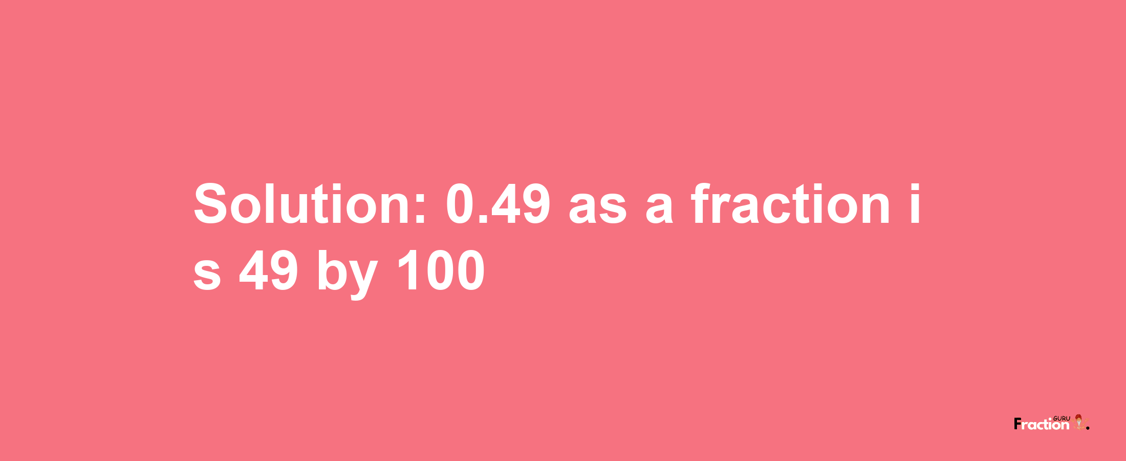 Solution:0.49 as a fraction is 49/100