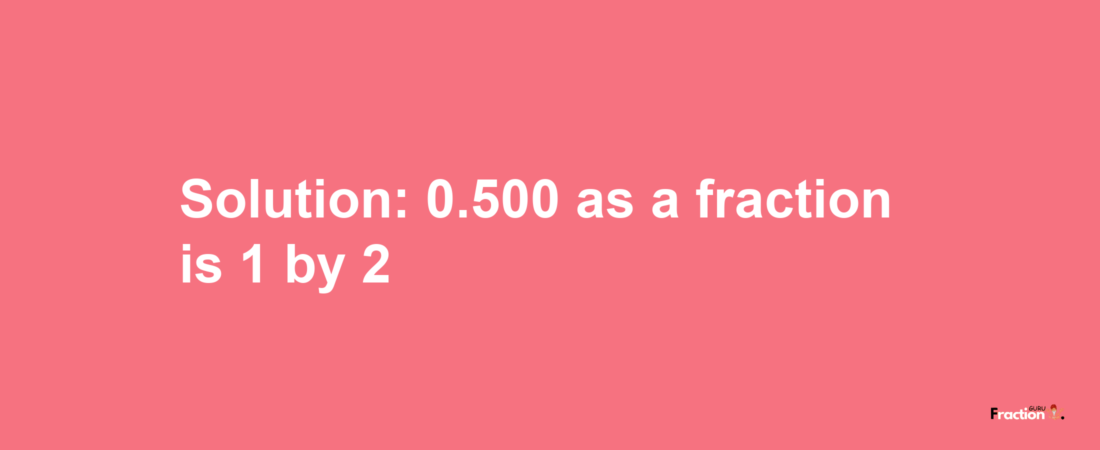 Solution:0.500 as a fraction is 1/2