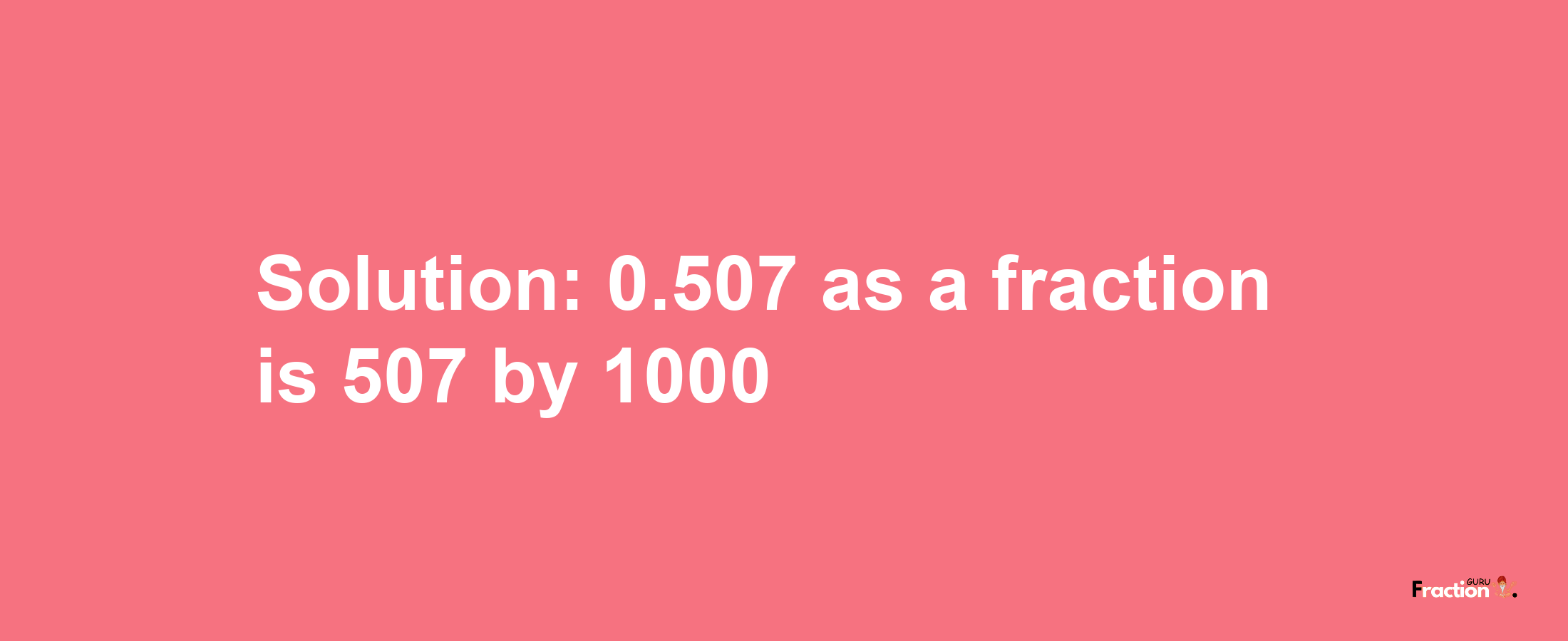 Solution:0.507 as a fraction is 507/1000