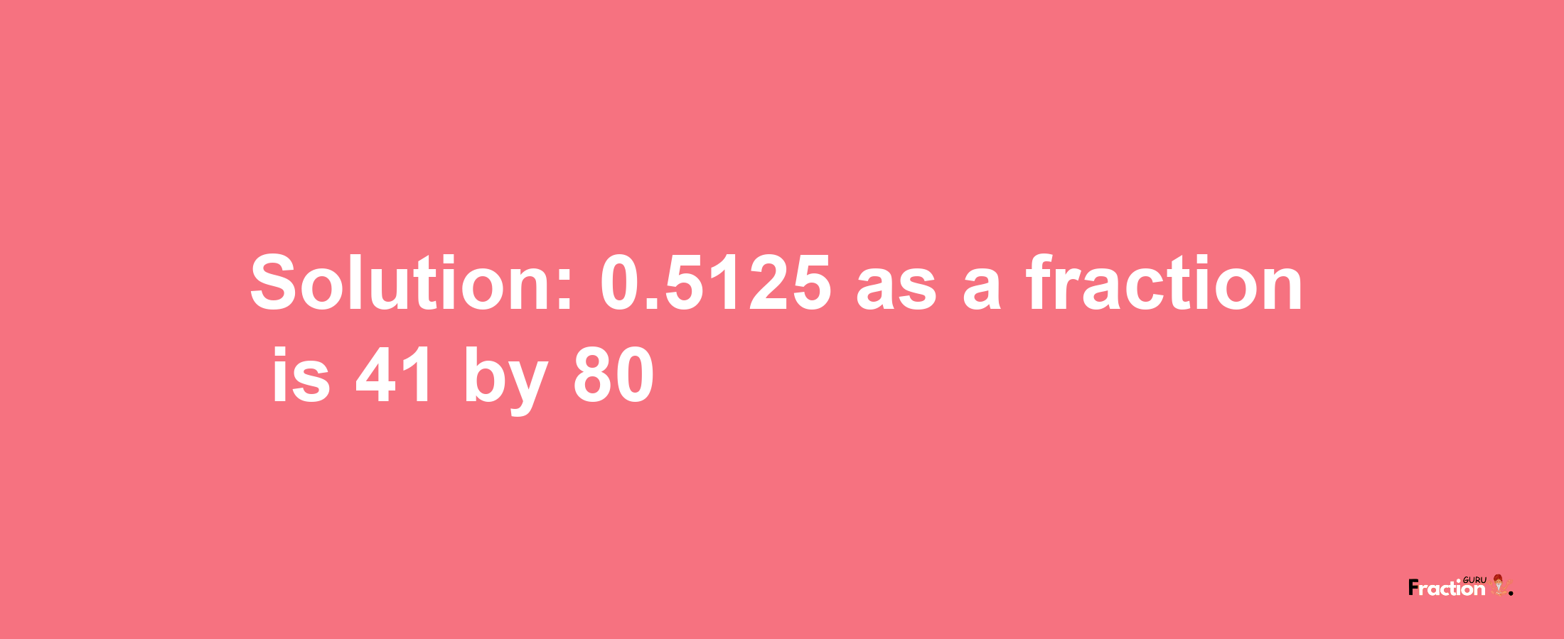 Solution:0.5125 as a fraction is 41/80