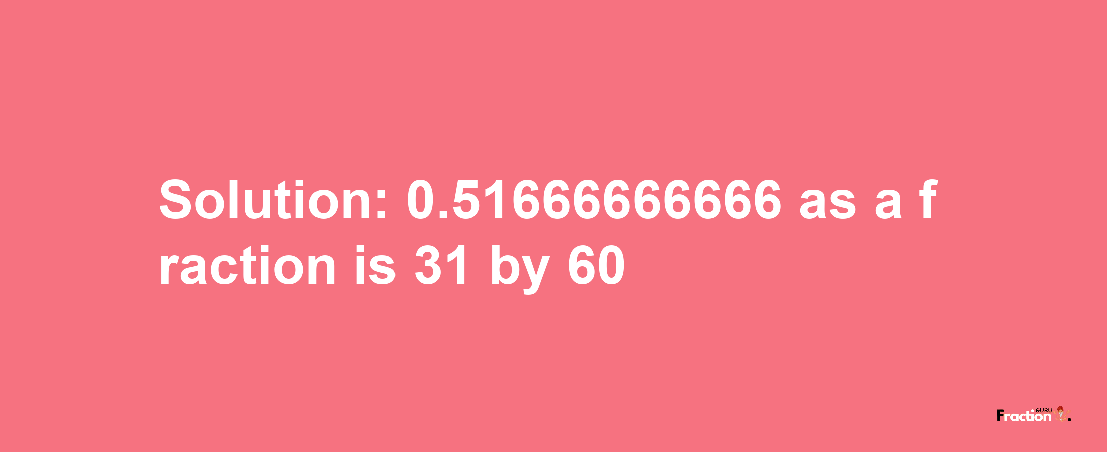 Solution:0.51666666666 as a fraction is 31/60