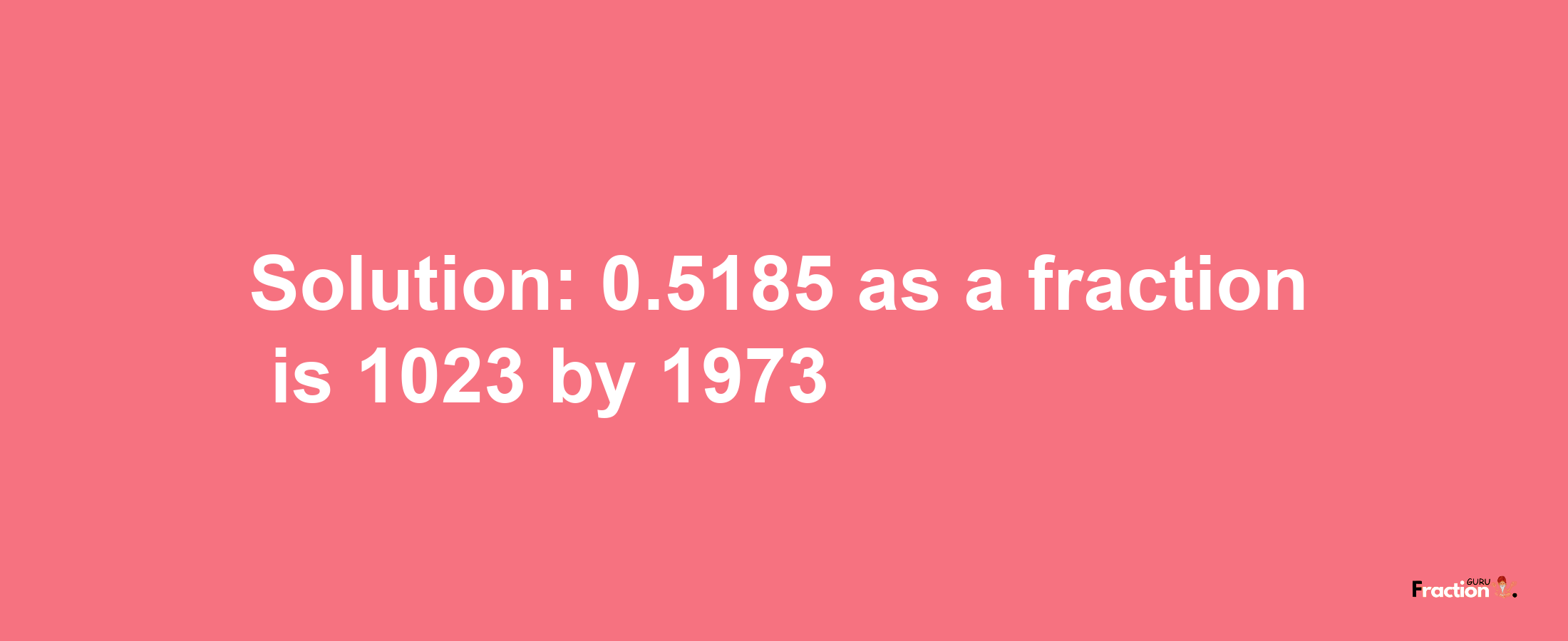 Solution:0.5185 as a fraction is 1023/1973