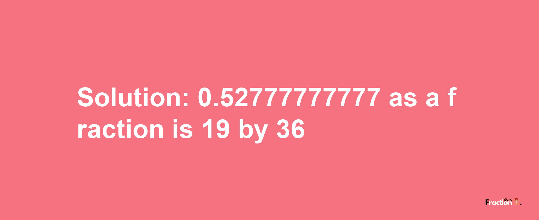 Solution:0.52777777777 as a fraction is 19/36