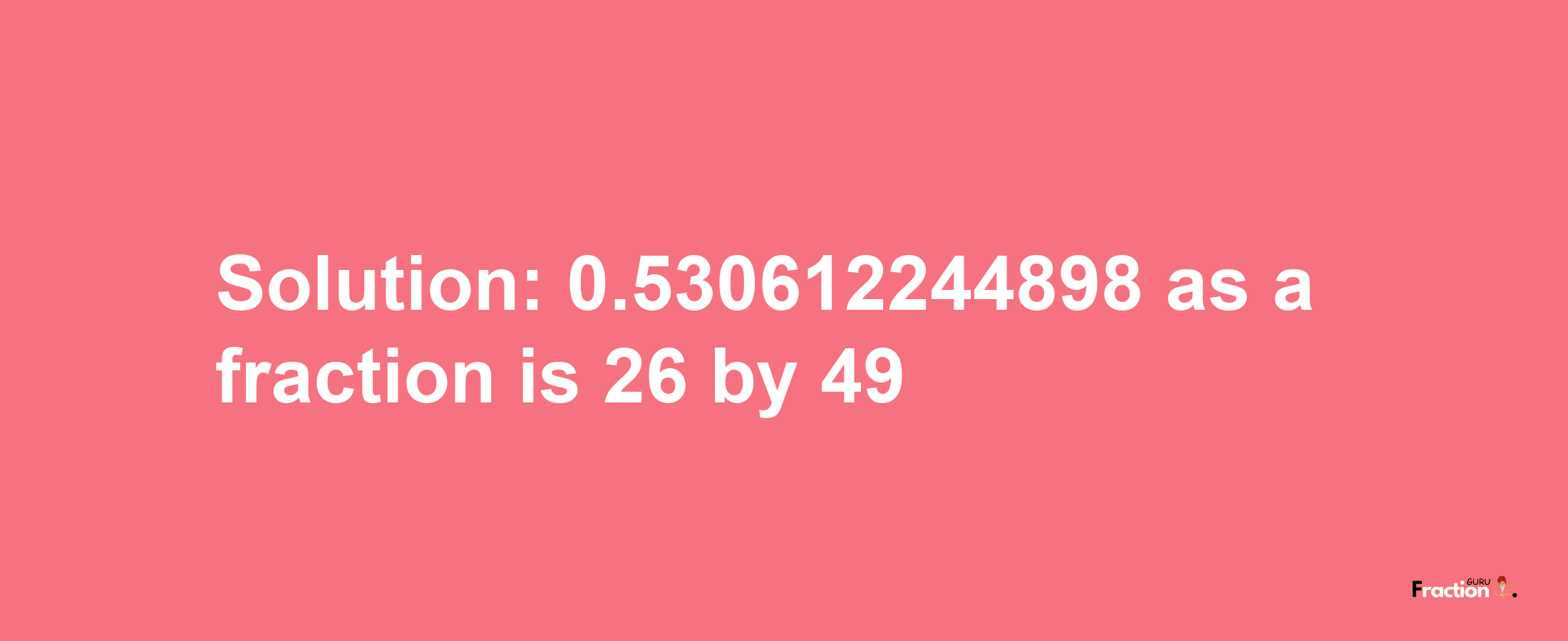 Solution:0.530612244898 as a fraction is 26/49