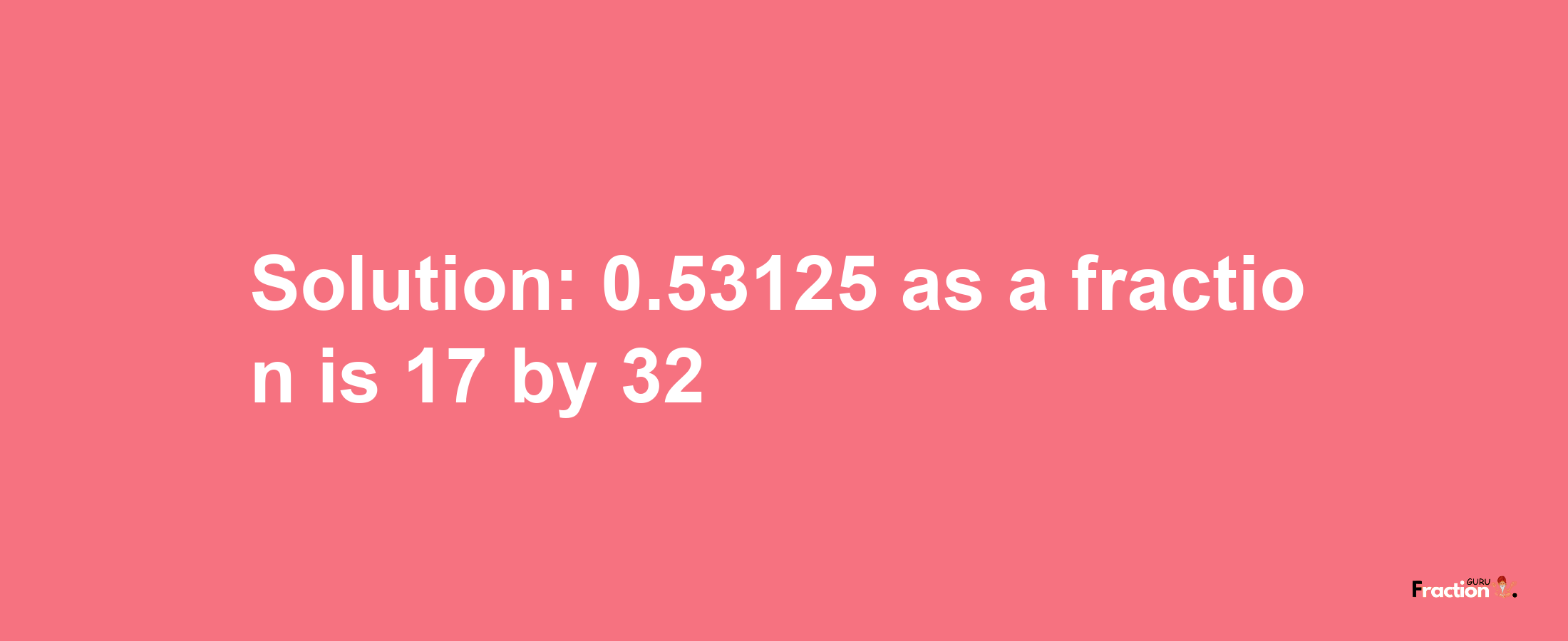 Solution:0.53125 as a fraction is 17/32