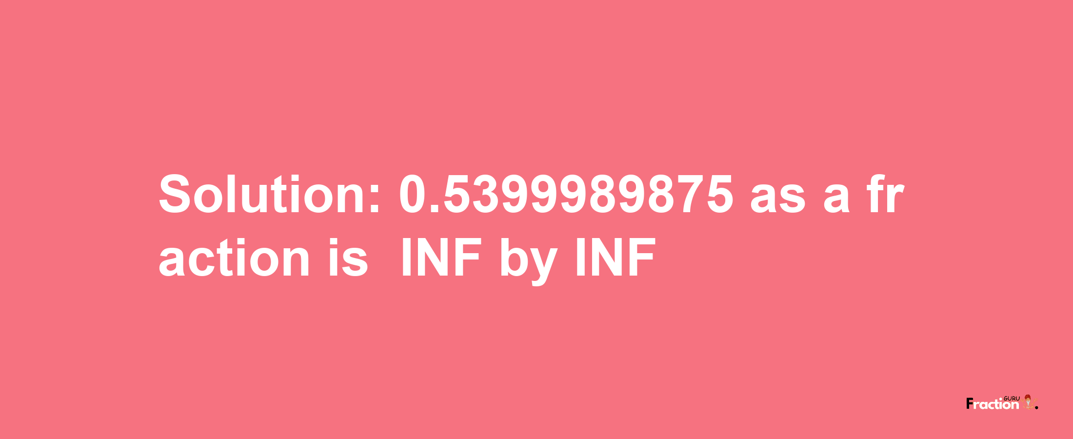 Solution:-0.5399989875 as a fraction is -INF/INF