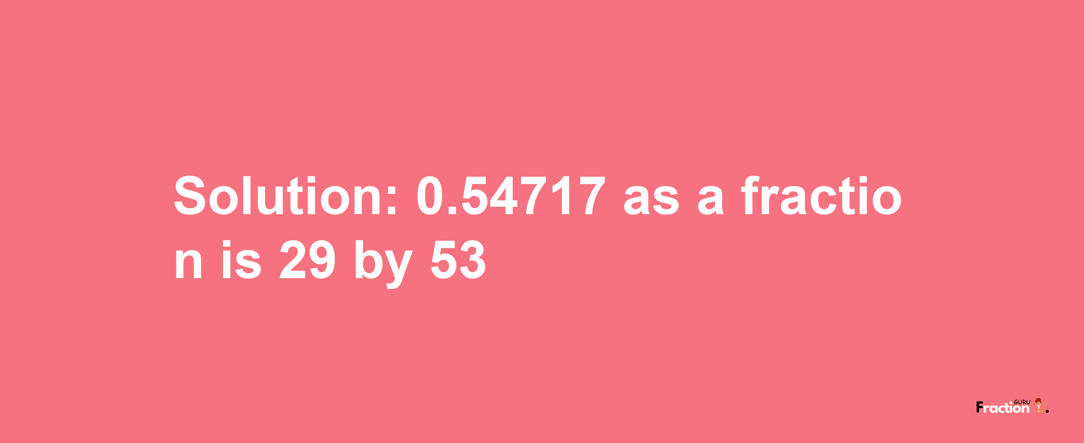 Solution:0.54717 as a fraction is 29/53