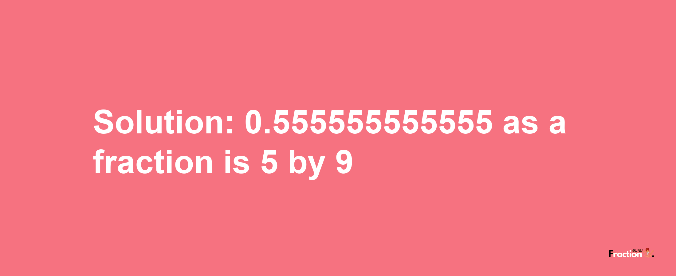 Solution:0.555555555555 as a fraction is 5/9