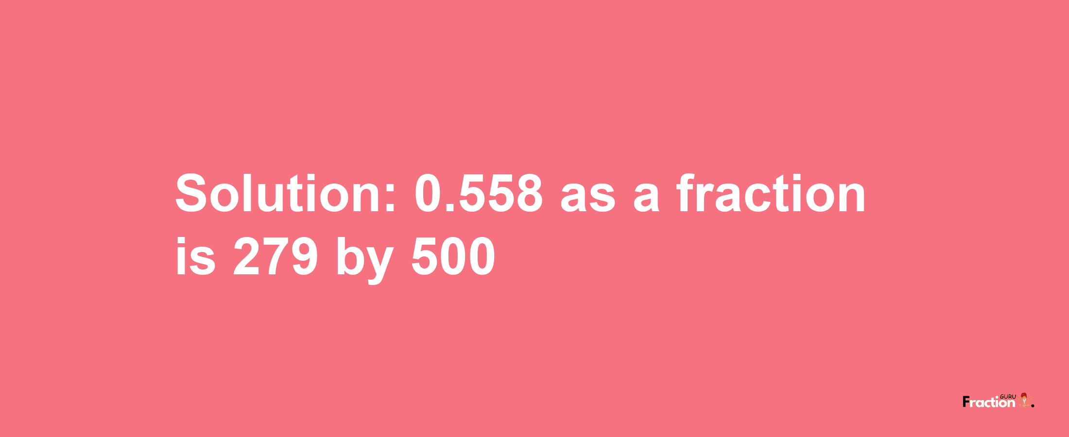 Solution:0.558 as a fraction is 279/500