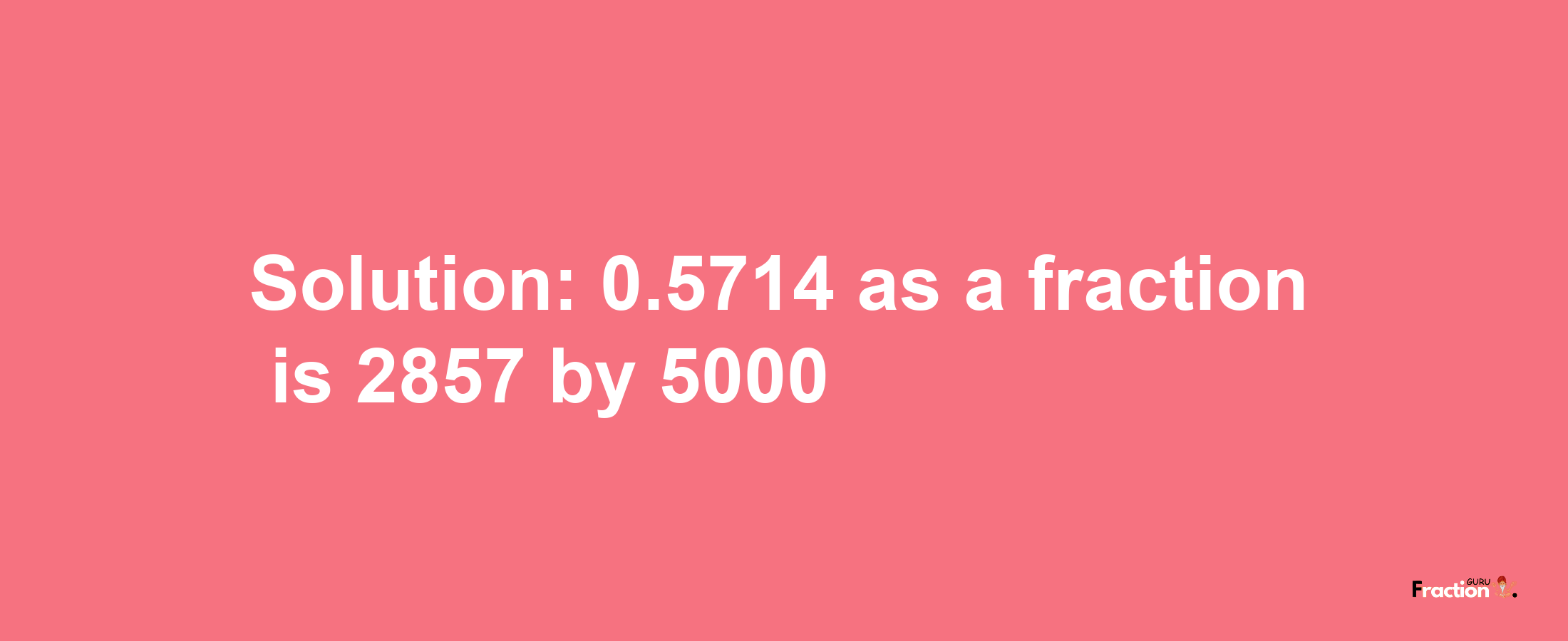 Solution:0.5714 as a fraction is 2857/5000