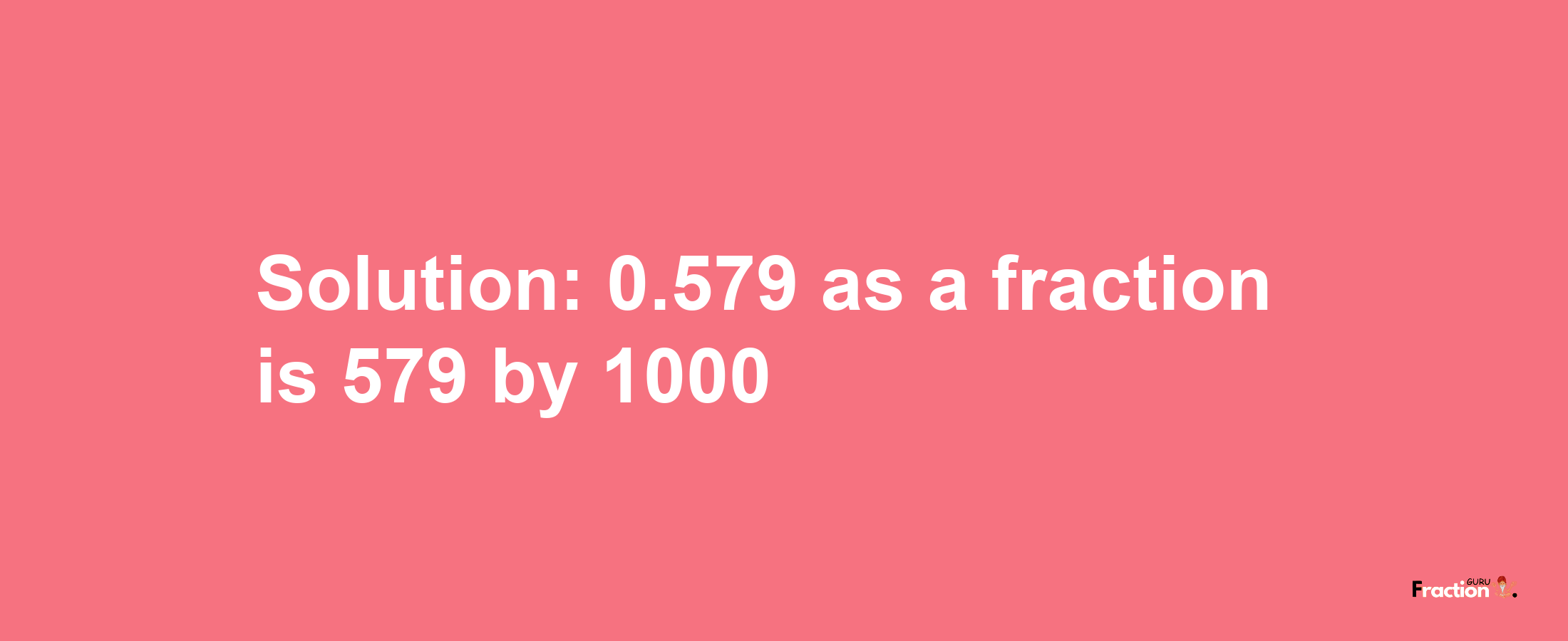 Solution:0.579 as a fraction is 579/1000