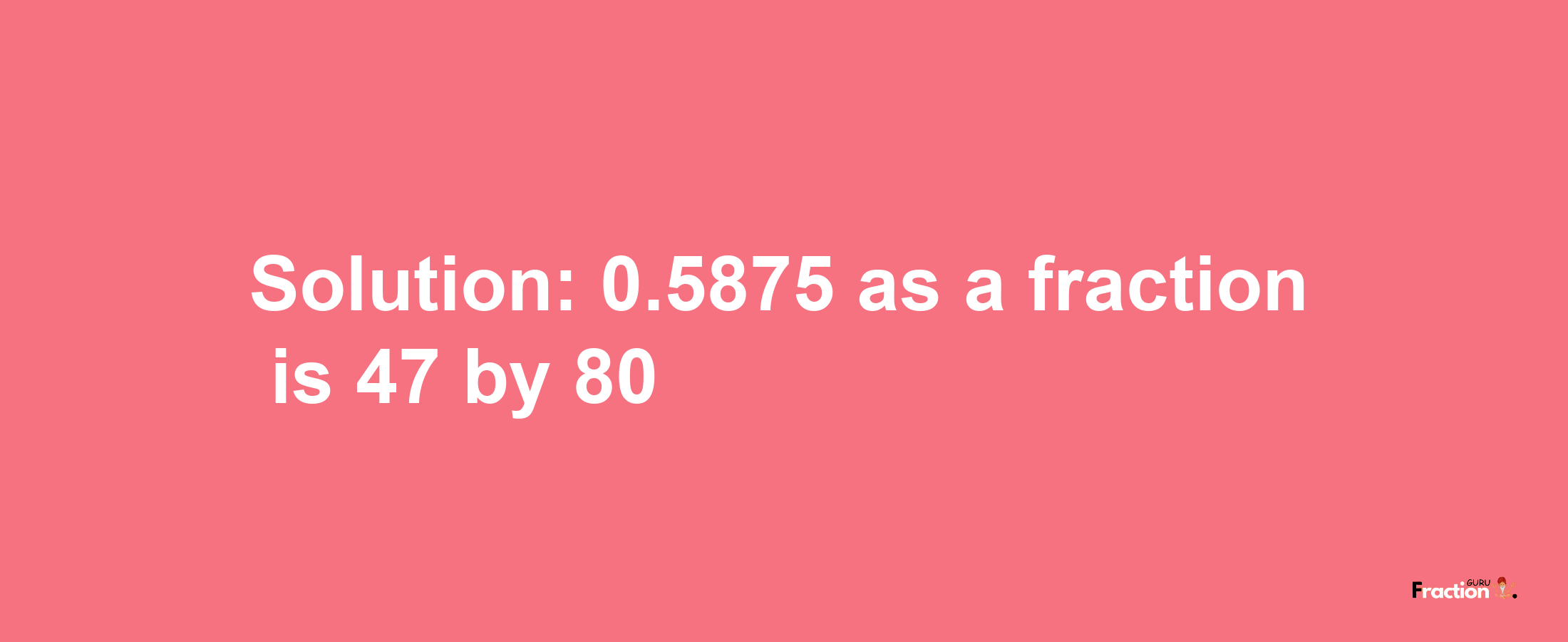 Solution:0.5875 as a fraction is 47/80