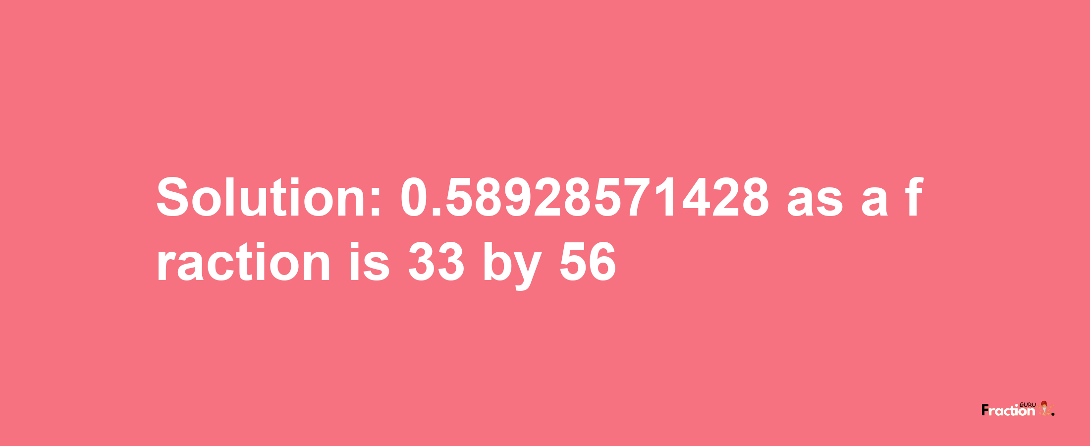 Solution:0.58928571428 as a fraction is 33/56