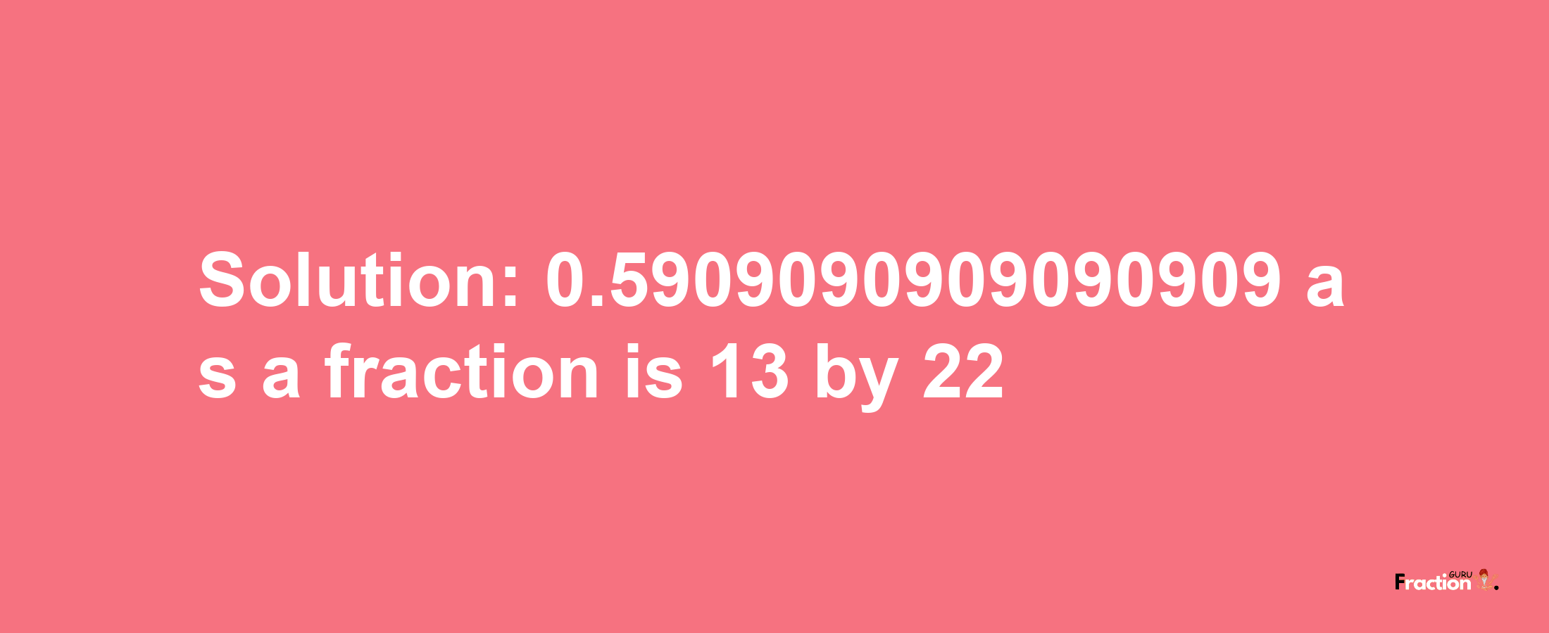 Solution:0.5909090909090909 as a fraction is 13/22