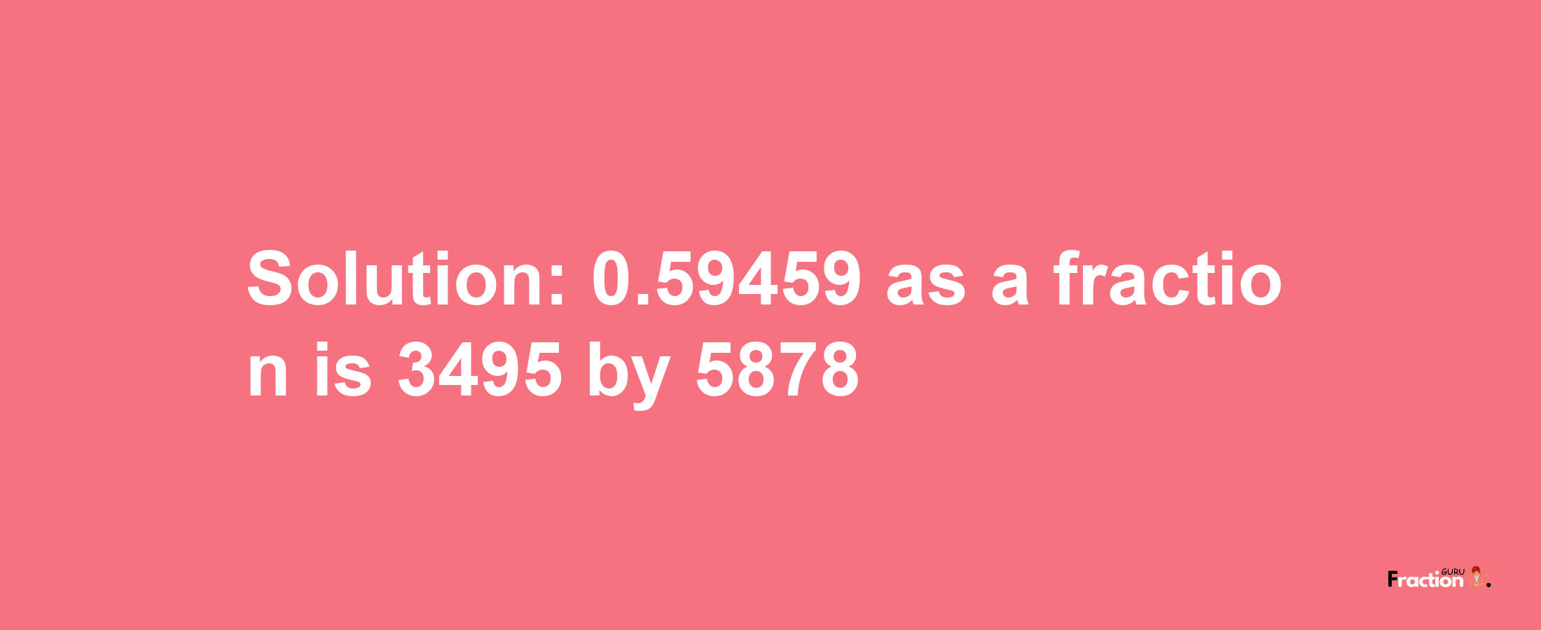 Solution:0.59459 as a fraction is 3495/5878