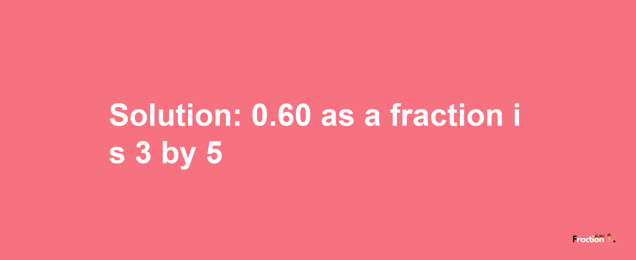 Solution:0.60 as a fraction is 3/5