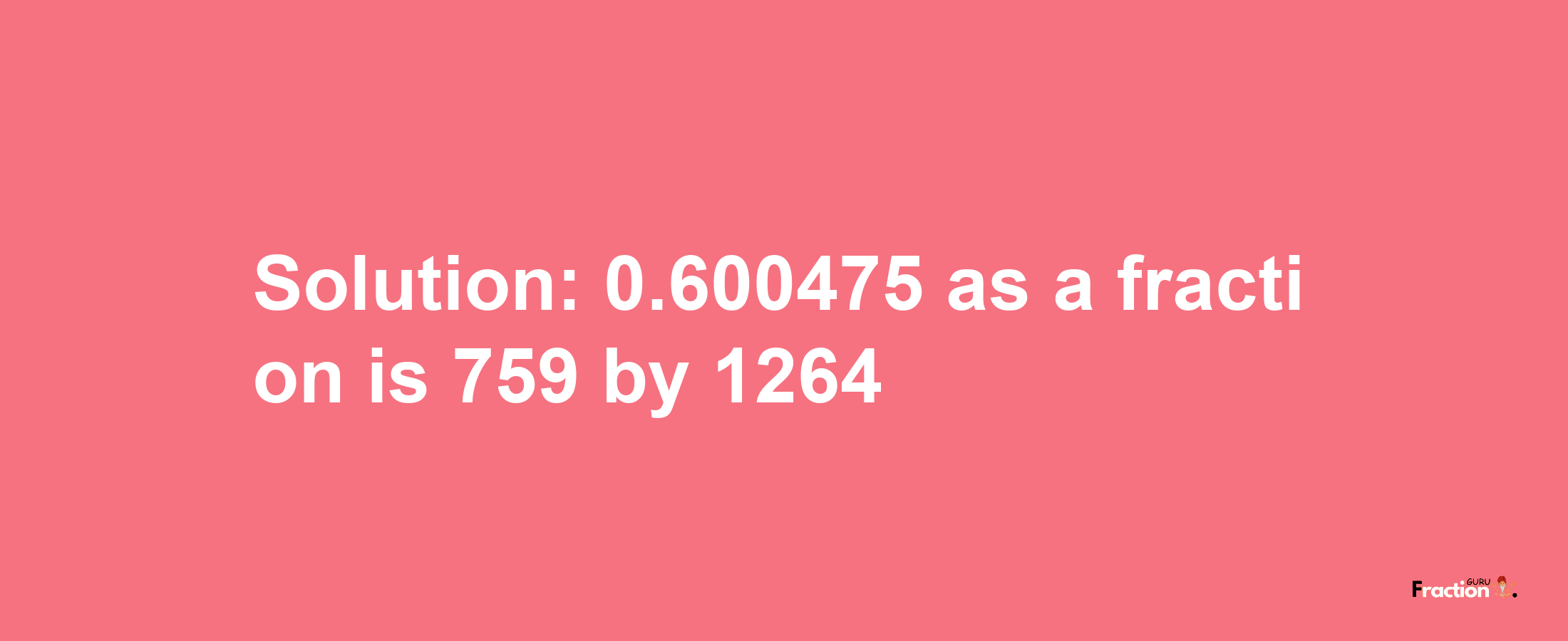 Solution:0.600475 as a fraction is 759/1264