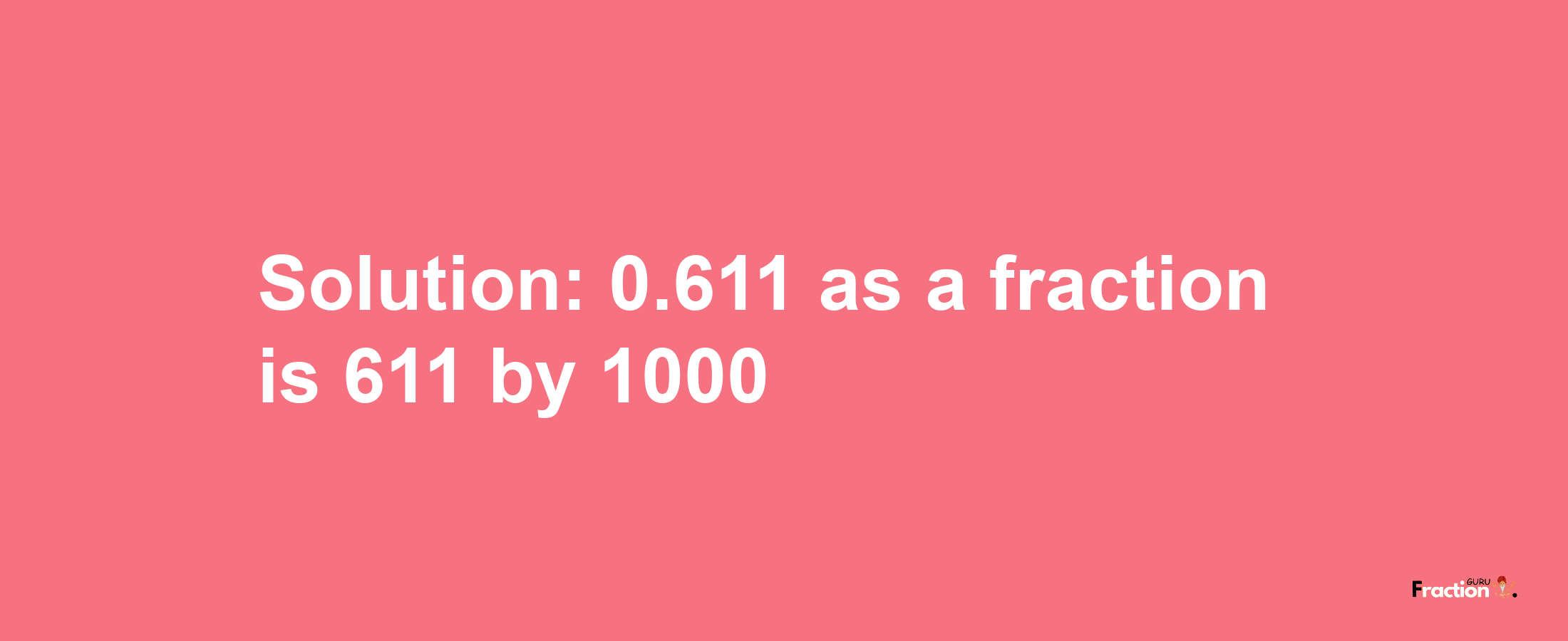 Solution:0.611 as a fraction is 611/1000