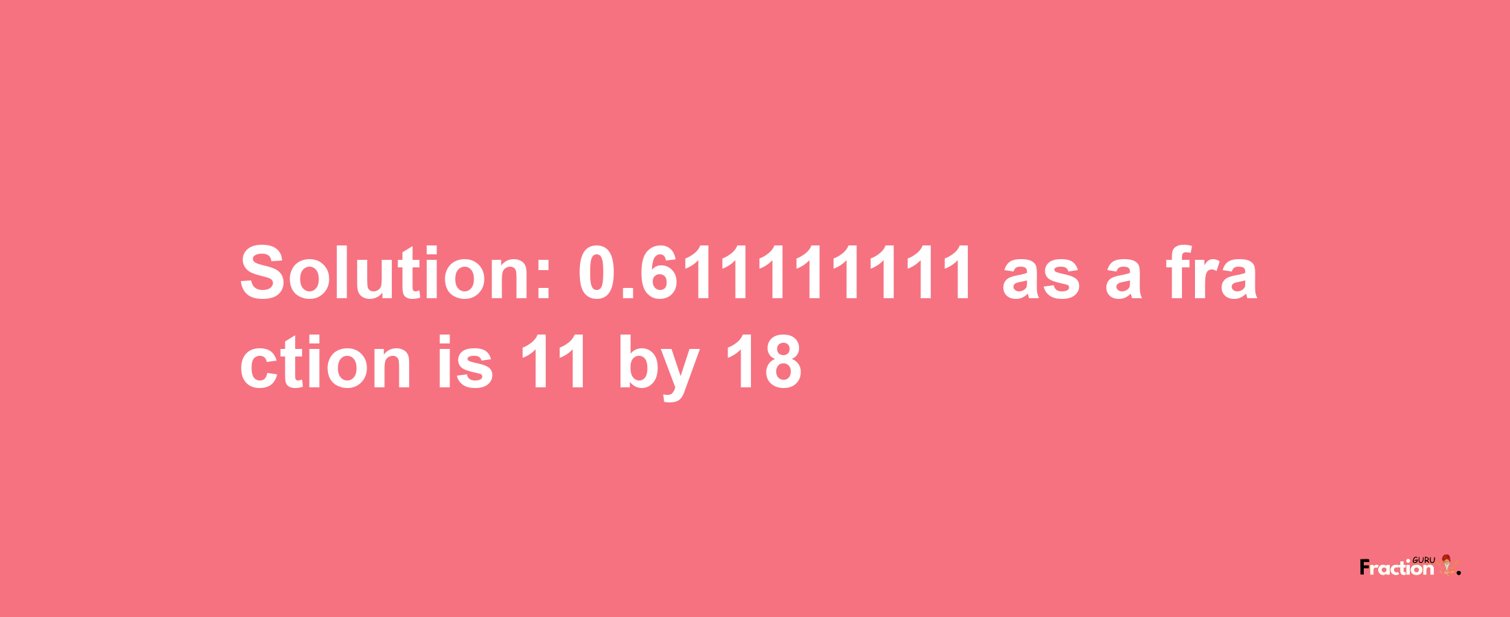 Solution:0.611111111 as a fraction is 11/18