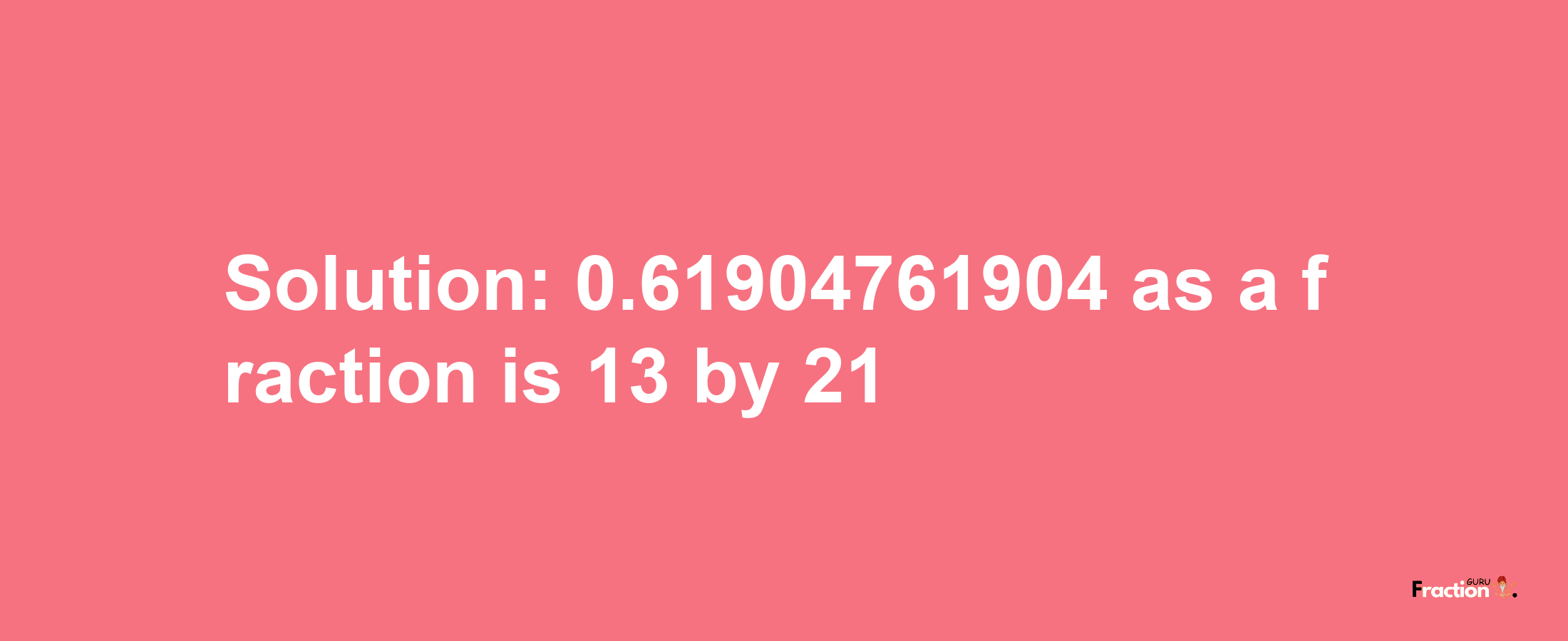 Solution:0.61904761904 as a fraction is 13/21