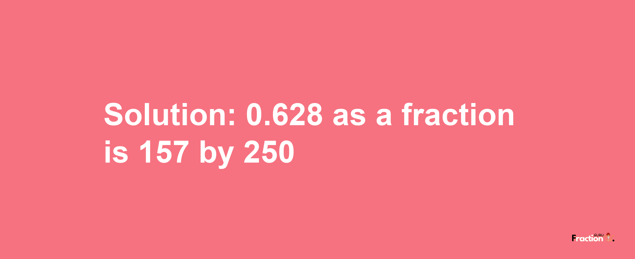 Solution:0.628 as a fraction is 157/250