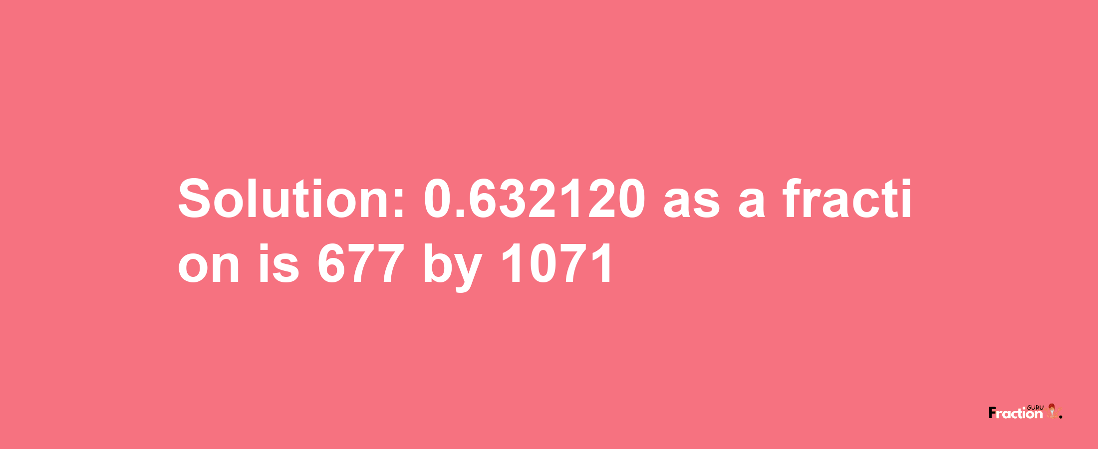 Solution:0.632120 as a fraction is 677/1071