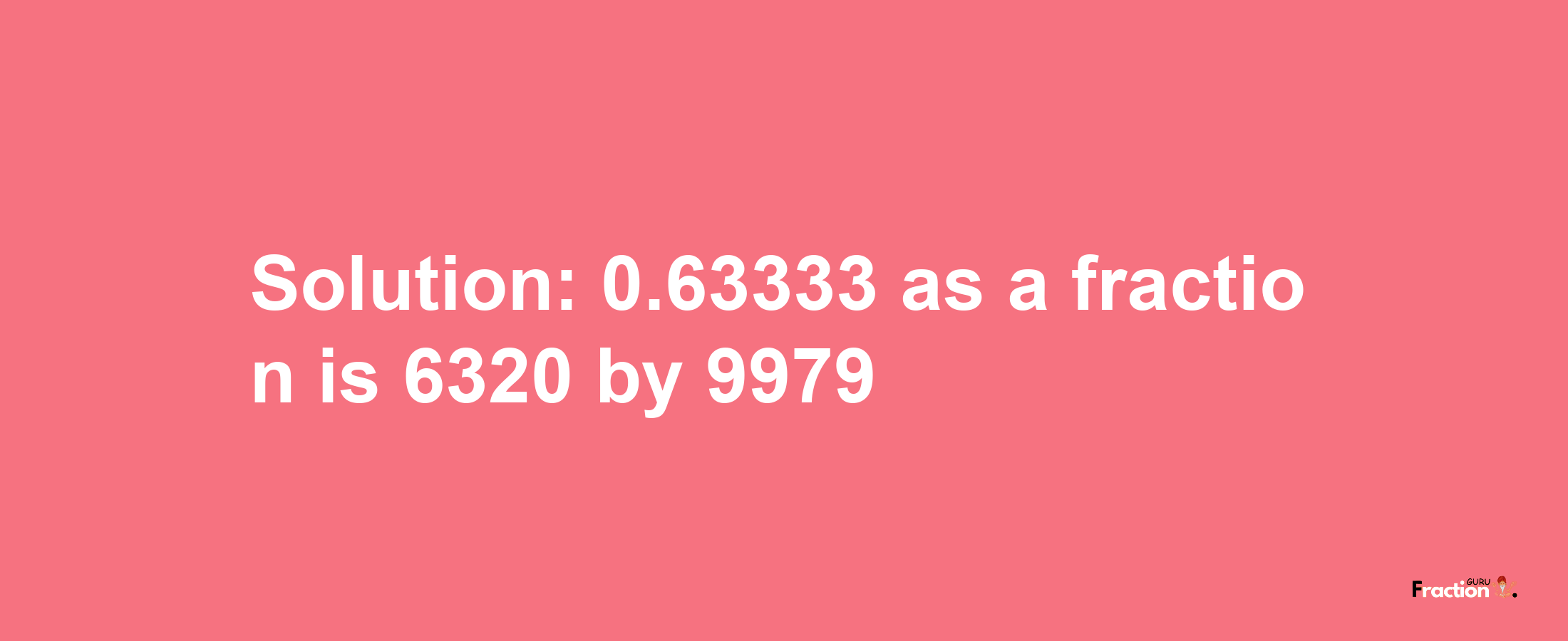 Solution:0.63333 as a fraction is 6320/9979