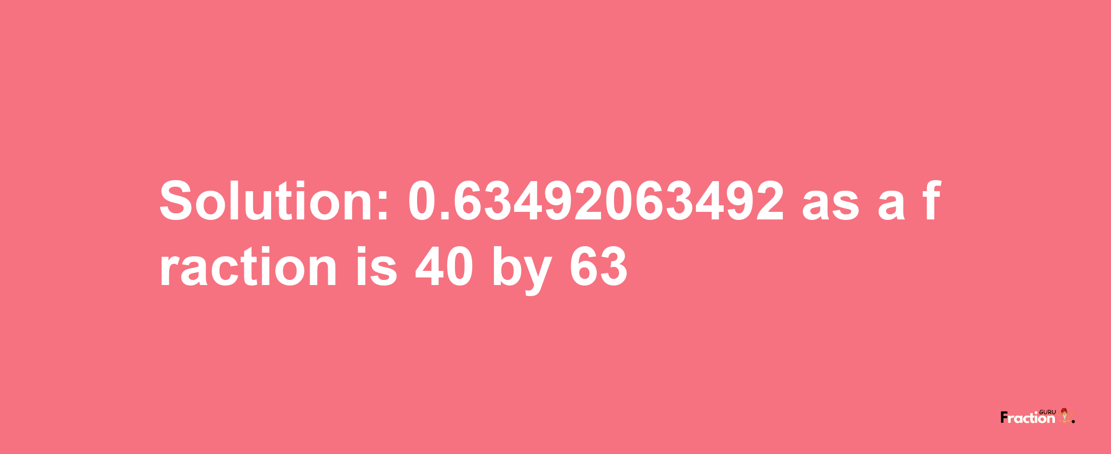 Solution:0.63492063492 as a fraction is 40/63