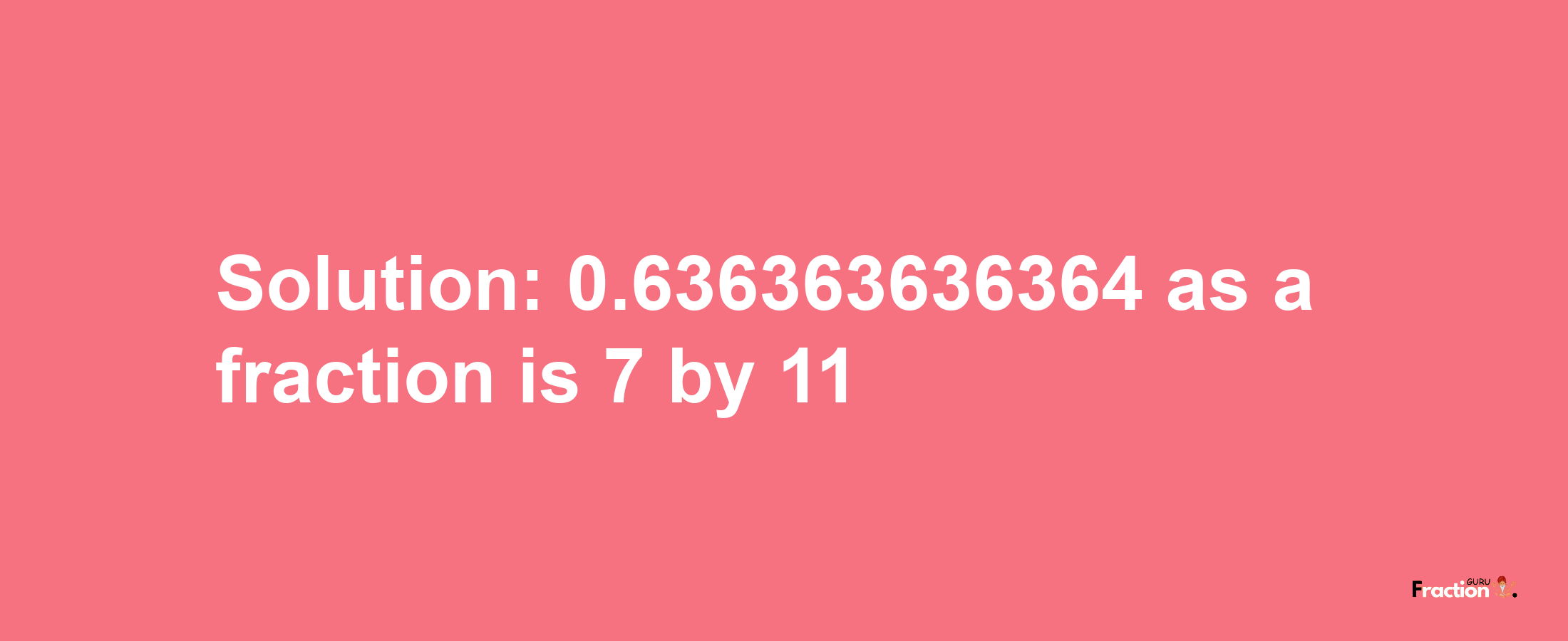 Solution:0.636363636364 as a fraction is 7/11