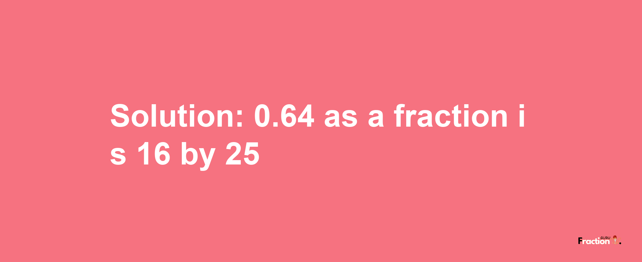 Solution:0.64 as a fraction is 16/25