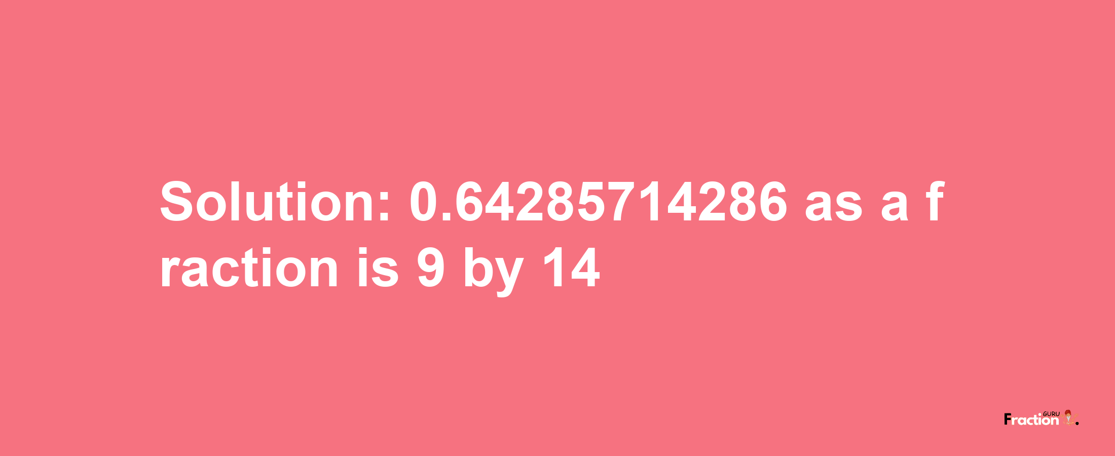 Solution:0.64285714286 as a fraction is 9/14