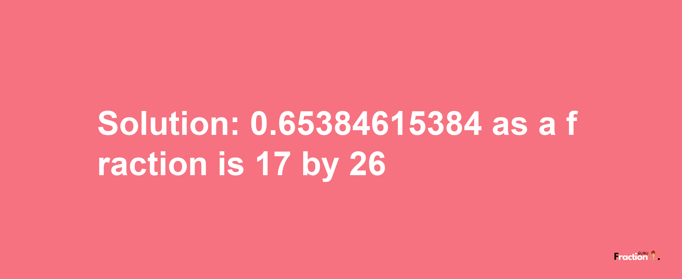 Solution:0.65384615384 as a fraction is 17/26