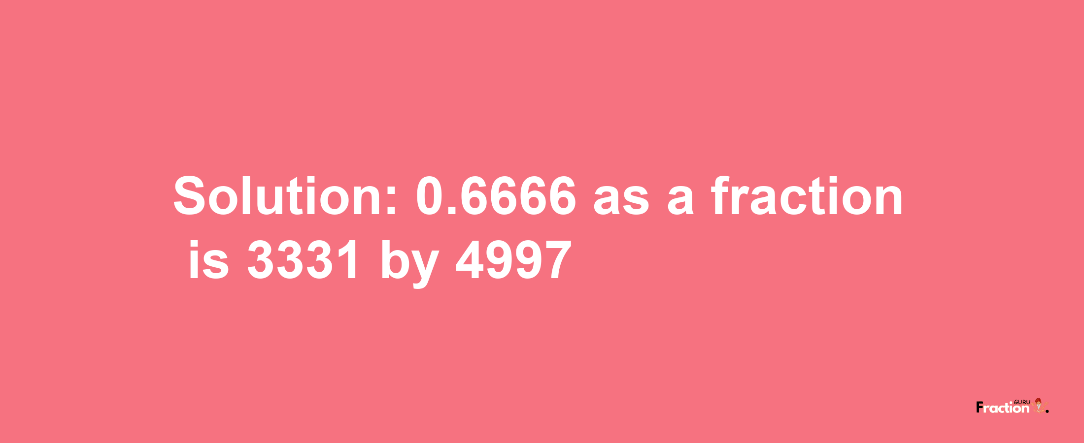 Solution:0.6666 as a fraction is 3331/4997