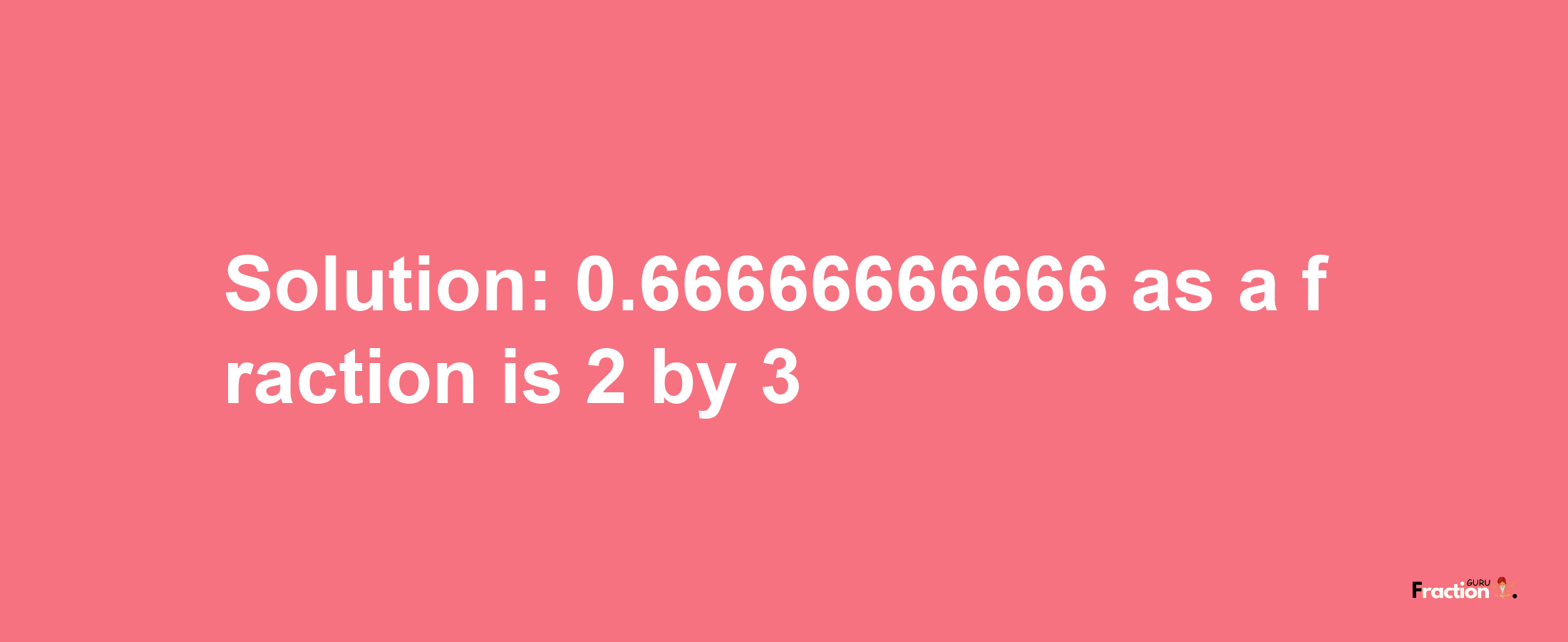 Solution:0.66666666666 as a fraction is 2/3