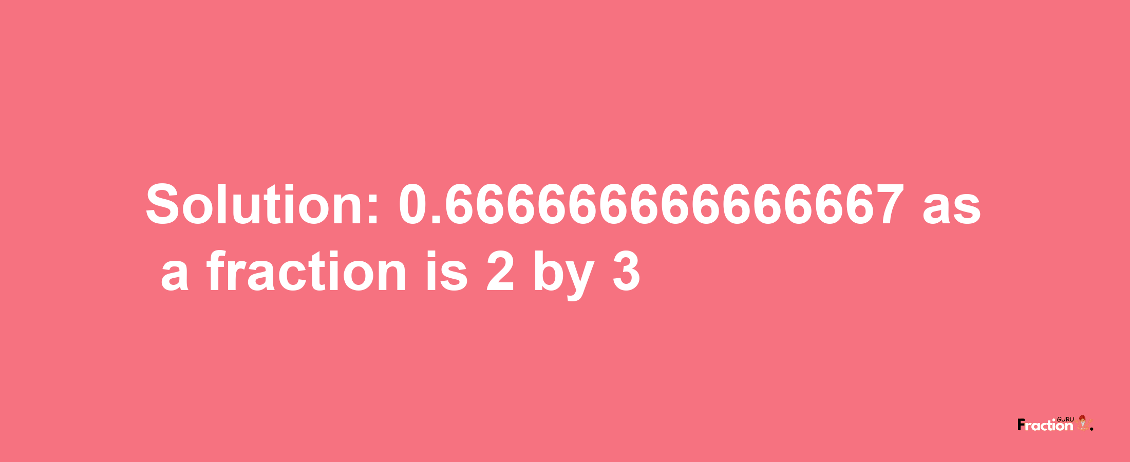 Solution:0.666666666666667 as a fraction is 2/3