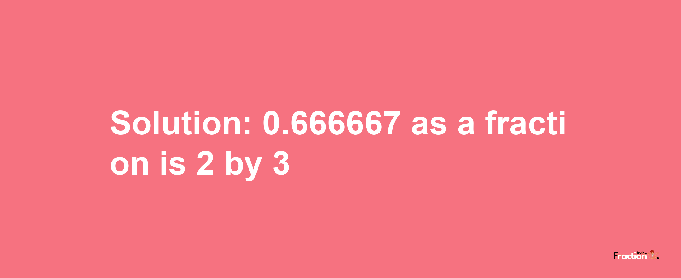 Solution:0.666667 as a fraction is 2/3